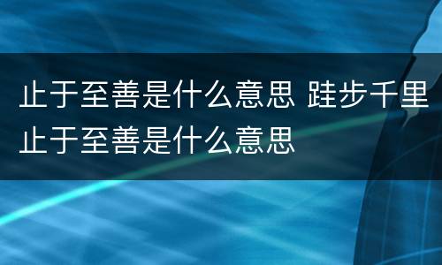 止于至善是什么意思 跬步千里止于至善是什么意思