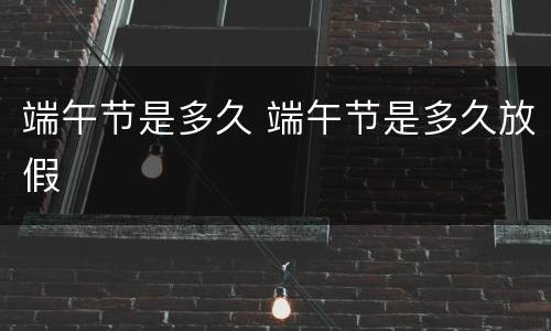 端午节是多久 端午节是多久放假