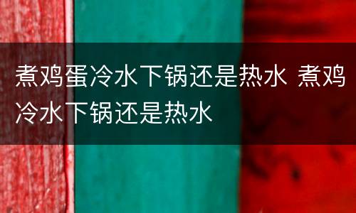 煮鸡蛋冷水下锅还是热水 煮鸡冷水下锅还是热水