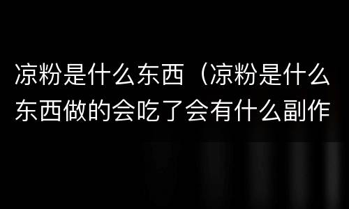 凉粉是什么东西（凉粉是什么东西做的会吃了会有什么副作用）