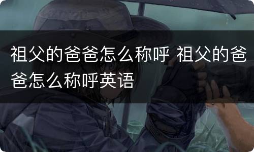 祖父的爸爸怎么称呼 祖父的爸爸怎么称呼英语