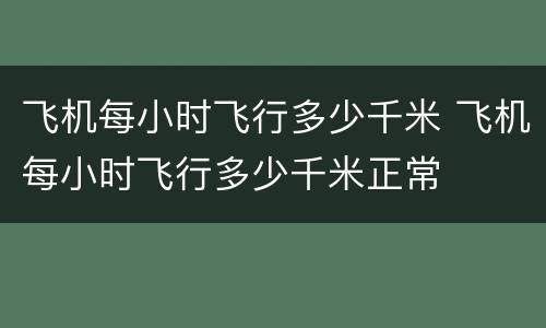 飞机每小时飞行多少千米 飞机每小时飞行多少千米正常