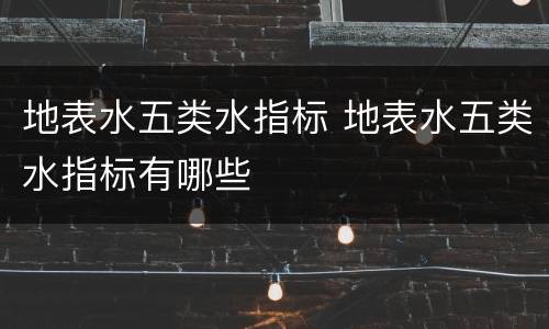 地表水五类水指标 地表水五类水指标有哪些