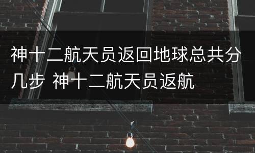 神十二航天员返回地球总共分几步 神十二航天员返航