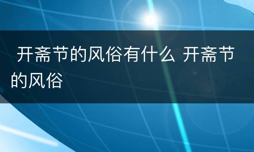  开斋节的风俗有什么 开斋节的风俗