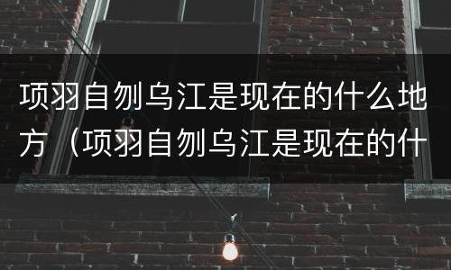 项羽自刎乌江是现在的什么地方（项羽自刎乌江是现在的什么地方京东物流）