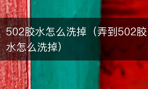 502胶水怎么洗掉（弄到502胶水怎么洗掉）