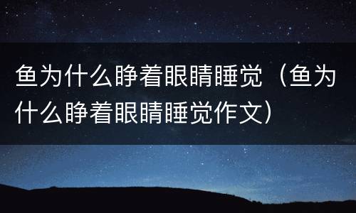 鱼为什么睁着眼睛睡觉（鱼为什么睁着眼睛睡觉作文）
