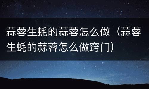 蒜蓉生蚝的蒜蓉怎么做（蒜蓉生蚝的蒜蓉怎么做窍门）