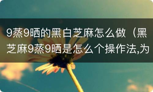 9蒸9晒的黑白芝麻怎么做（黑芝麻9蒸9晒是怎么个操作法,为啥要9蒸9晒）