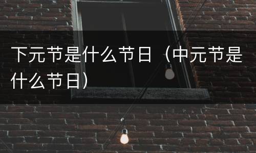 下元节是什么节日（中元节是什么节日）