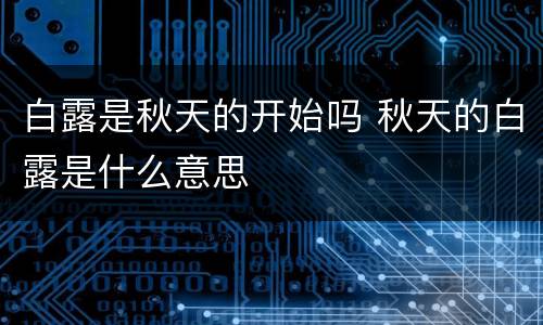 白露是秋天的开始吗 秋天的白露是什么意思
