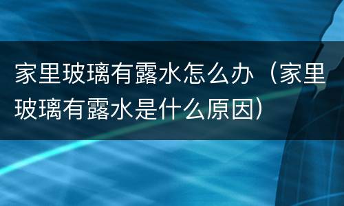 家里玻璃有露水怎么办（家里玻璃有露水是什么原因）