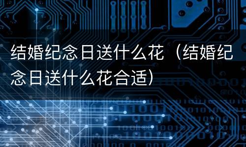 结婚纪念日送什么花(结婚纪念日送什么花合适) 结婚纪念日送什么花(结婚纪念日送什么花合适)