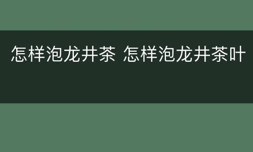 怎样泡龙井茶 怎样泡龙井茶叶