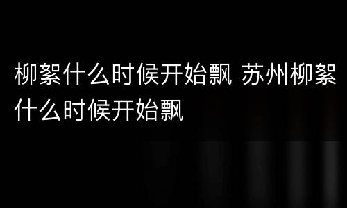 柳絮什么时候开始飘 苏州柳絮什么时候开始飘
