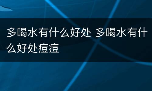 多喝水有什么好处 多喝水有什么好处痘痘