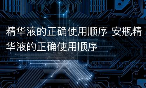 精华液的正确使用顺序 安瓶精华液的正确使用顺序