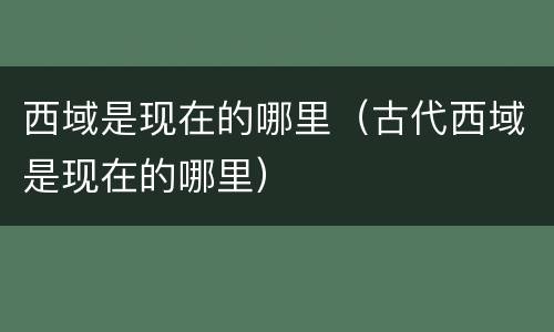 西域是现在的哪里（古代西域是现在的哪里）