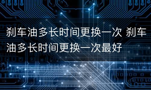 刹车油多长时间更换一次 刹车油多长时间更换一次最好
