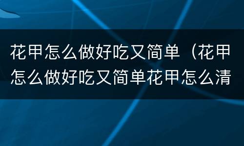 花甲怎么做好吃又简单（花甲怎么做好吃又简单花甲怎么清洗）