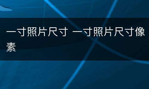 一寸照片尺寸 一寸照片尺寸像素