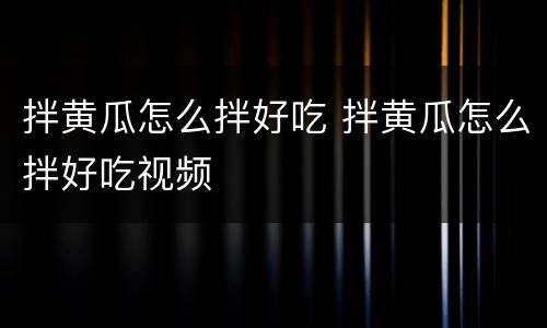 拌黄瓜怎么拌好吃 拌黄瓜怎么拌好吃视频