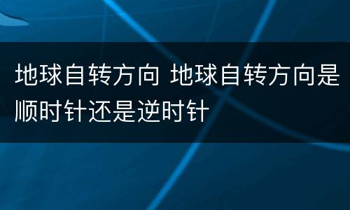 地球自转方向 地球自转方向是顺时针还是逆时针