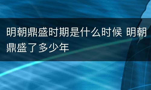 明朝鼎盛时期是什么时候 明朝鼎盛了多少年