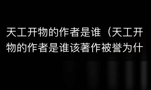 天工开物的作者是谁（天工开物的作者是谁该著作被誉为什么）