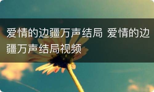 爱情的边疆万声结局 爱情的边疆万声结局视频
