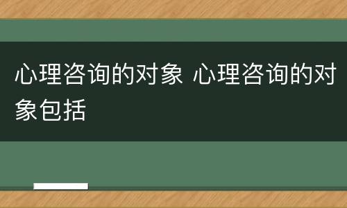 心理咨询的对象 心理咨询的对象包括