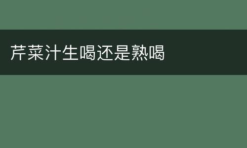 芹菜汁生喝还是熟喝