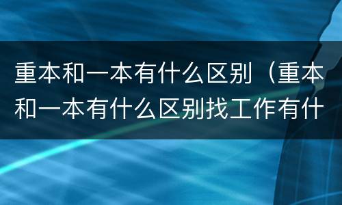 重本和一本有什么区别（重本和一本有什么区别找工作有什么区别）
