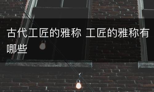 古代工匠的雅称 工匠的雅称有哪些