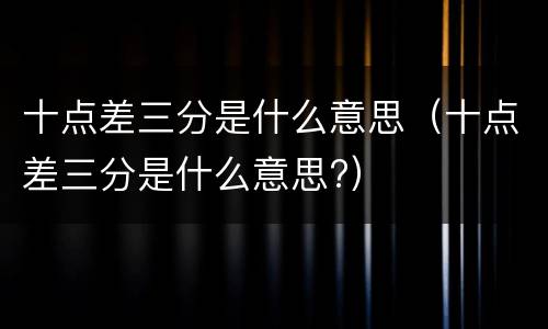 十点差三分是什么意思（十点差三分是什么意思?）