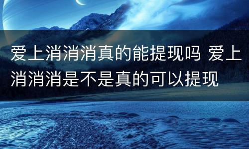 爱上消消消真的能提现吗 爱上消消消是不是真的可以提现
