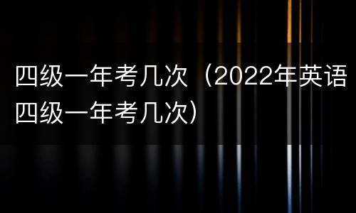 四级一年考几次（2022年英语四级一年考几次）