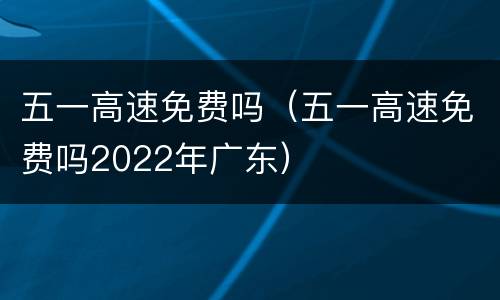 五一高速免费吗（五一高速免费吗2022年广东）