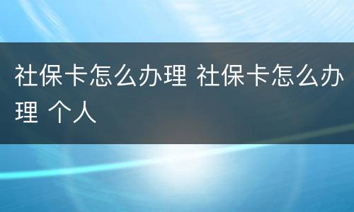 社保卡怎么办理 社保卡怎么办理 个人