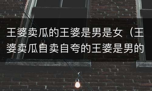 王婆卖瓜的王婆是男是女（王婆卖瓜自卖自夸的王婆是男的还是女的）