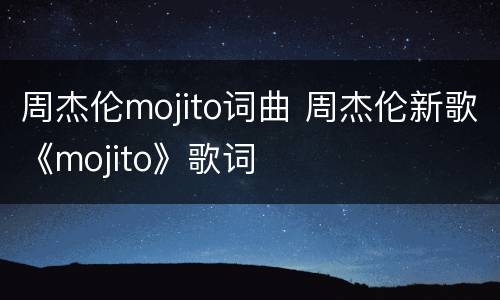 周杰伦mojito词曲 周杰伦新歌《mojito》歌词