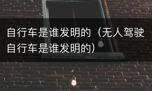 自行车是谁发明的（无人驾驶自行车是谁发明的）