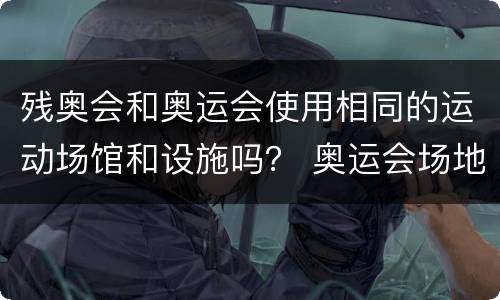 残奥会和奥运会使用相同的运动场馆和设施吗？ 奥运会场地