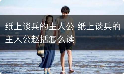 纸上谈兵的主人公 纸上谈兵的主人公赵括怎么读