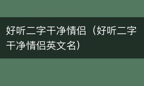 好听二字干净情侣（好听二字干净情侣英文名）
