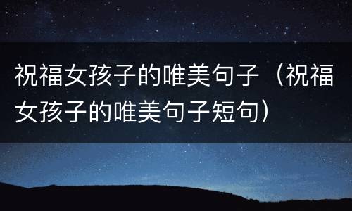 祝福女孩子的唯美句子（祝福女孩子的唯美句子短句）