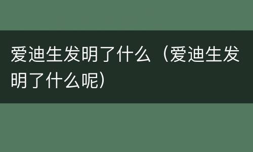 爱迪生发明了什么（爱迪生发明了什么呢）