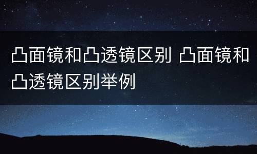 凸面镜和凸透镜区别 凸面镜和凸透镜区别举例