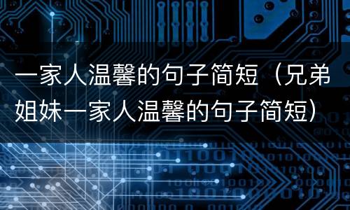 一家人温馨的句子简短（兄弟姐妹一家人温馨的句子简短）